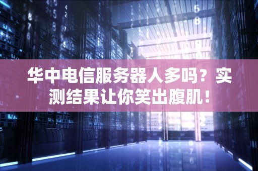 华中电信服务器人多吗？实测结果让你笑出腹肌！