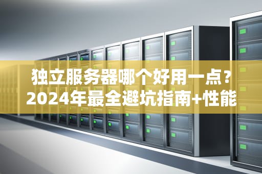 独立服务器哪个好用一点？2024年最全避坑指南+性能狂魔实测！