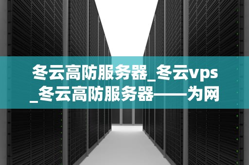 冬云高防服务器_冬云vps_冬云高防服务器——为网络安全筑起坚固防线