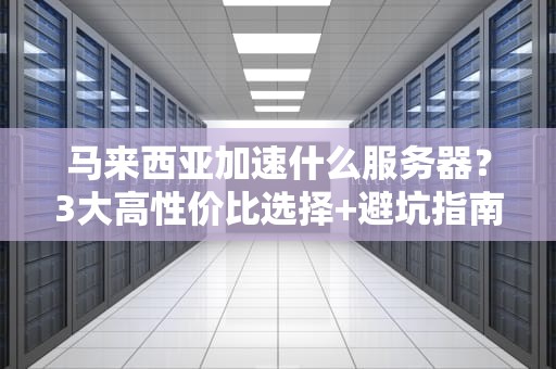 马来西亚加速什么服务器？3大高性价比选择+避坑指南！