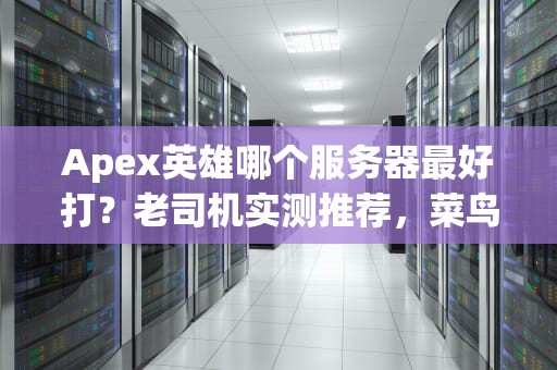 Apex英雄哪个服务器最好打？老司机实测推荐，菜鸟也能变战神！