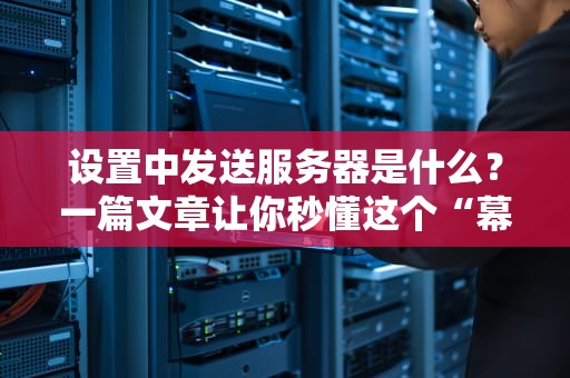 设置中发送服务器是什么？一篇文章让你秒懂这个“幕后英雄”！
