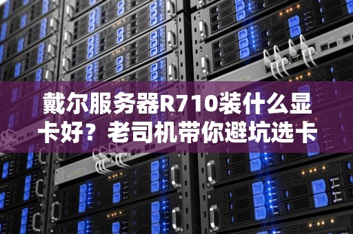 戴尔服务器R710装什么显卡好？老司机带你避坑选卡不翻车！