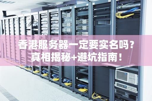 香港服务器一定要实名吗？真相揭秘+避坑指南！