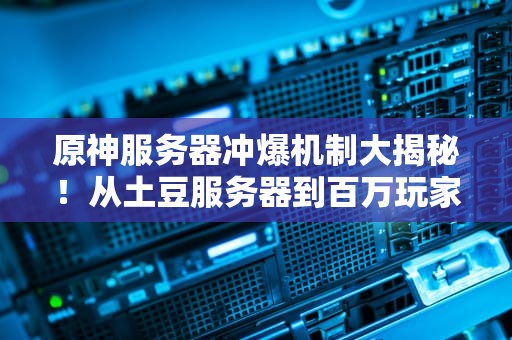 原神服务器冲爆机制大揭秘！从土豆服务器到百万玩家在线，米哈游如何扛住压力？