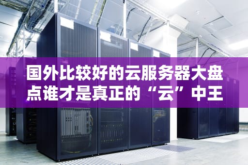 国外比较好的云服务器大盘点谁才是真正的“云”中王者？