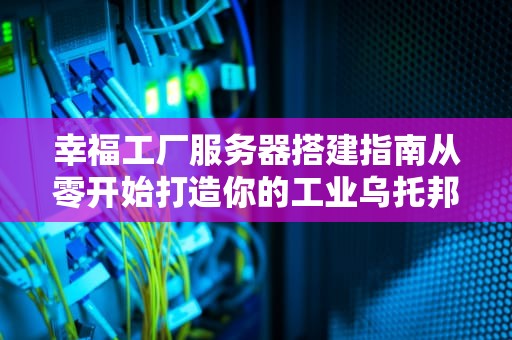 幸福工厂服务器搭建指南从零开始打造你的工业乌托邦