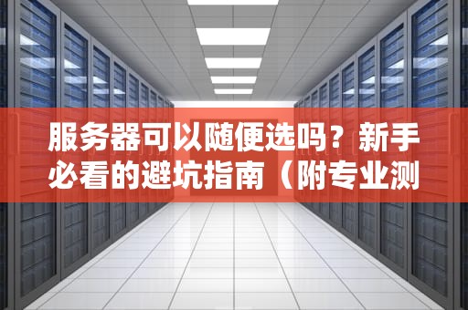 服务器可以随便选吗？新手必看的避坑指南（附专业测评）