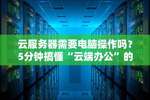云服务器需要电脑操作吗？5分钟搞懂“云端办公”的真相！