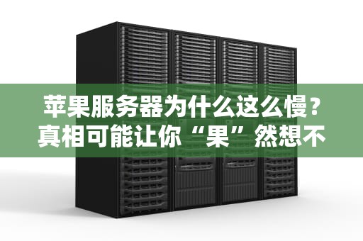 苹果服务器为什么这么慢？真相可能让你“果”然想不到！