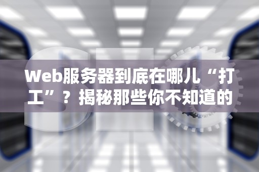 Web服务器到底在哪儿“打工”？揭秘那些你不知道的“幕后黑手”！