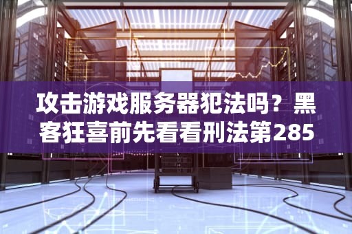 攻击游戏服务器犯法吗？黑客狂喜前先看看刑法第285条！
