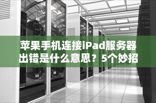 苹果手机连接iPad服务器出错是什么意思？5个妙招教你轻松搞定！