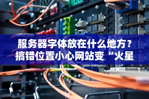 服务器字体放在什么地方？搞错位置小心网站变“火星文”！