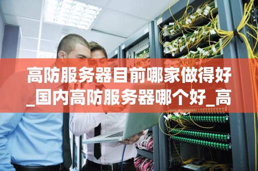 高防服务器目前哪家做得好_国内高防服务器哪个好_高防服务器市场现状及优质提供商分析