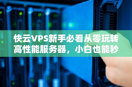 快云VPS新手必看从零玩转高性能服务器，小白也能秒变运维大神！