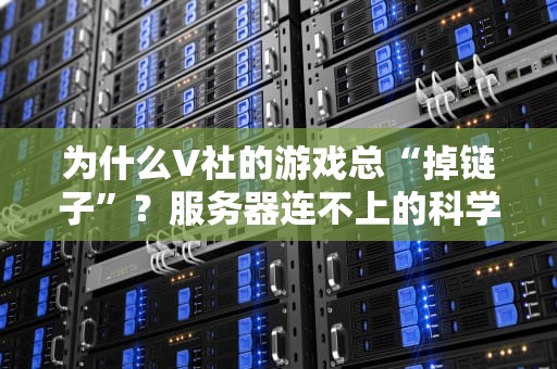 为什么V社的游戏总“掉链子”？服务器连不上的科学+玄学大揭秘！
