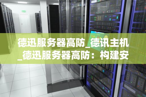 德迅服务器高防_德讯主机_德迅服务器高防：构建安全、稳定的网络环境