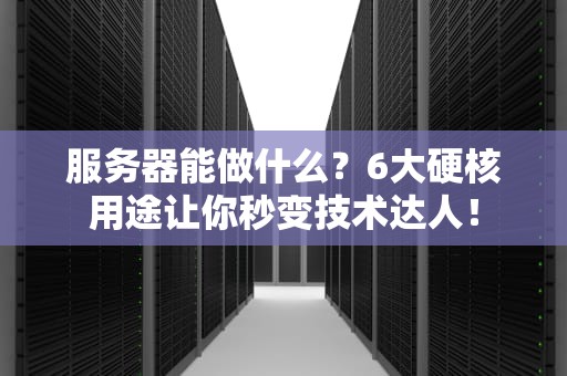 服务器能做什么？6大硬核用途让你秒变技术达人！