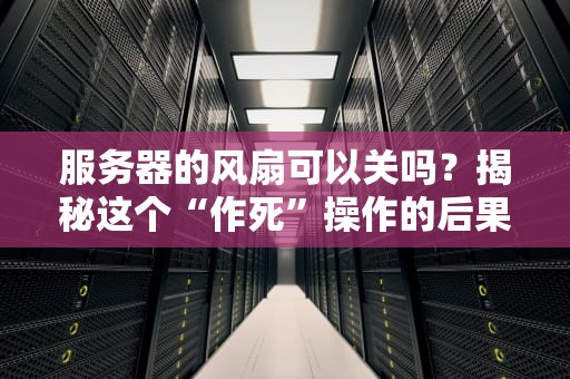 服务器的风扇可以关吗？揭秘这个“作死”操作的后果！