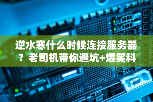 逆水寒什么时候连接服务器？老司机带你避坑+爆笑科普！