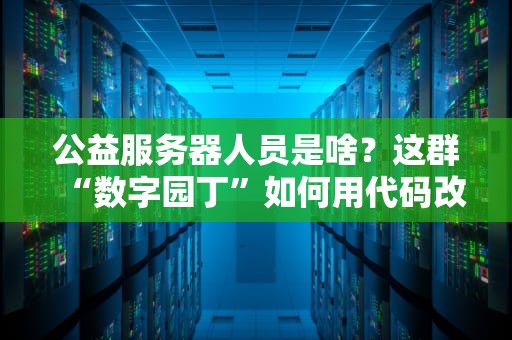公益服务器人员是啥？这群“数字园丁”如何用代码改变世界？