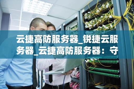 云捷高防服务器_锐捷云服务器_云捷高防服务器：守护您的网络世界