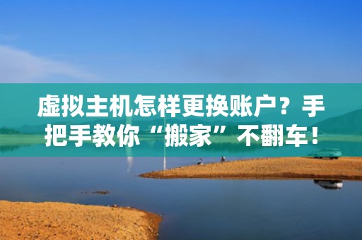 虚拟主机怎样更换账户？手把手教你“搬家”不翻车！