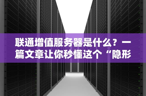 联通增值服务器是什么？一篇文章让你秒懂这个“隐形大佬”！