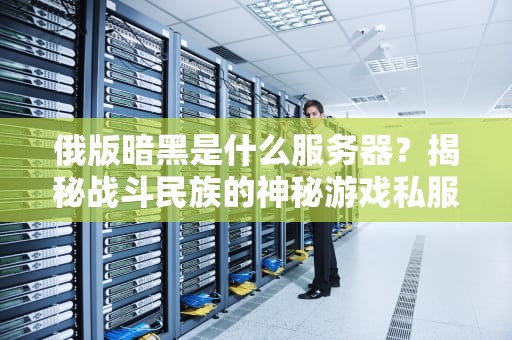 俄版暗黑是什么服务器？揭秘战斗民族的神秘游戏私服江湖！