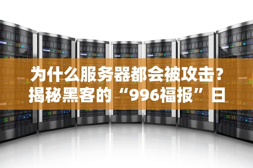 为什么服务器都会被攻击？揭秘黑客的“996福报”日常！