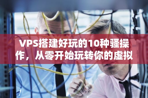 VPS搭建好玩的10种骚操作，从零开始玩转你的虚拟服务器！
