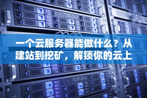 一个云服务器能做什么？从建站到挖矿，解锁你的云上超能力！