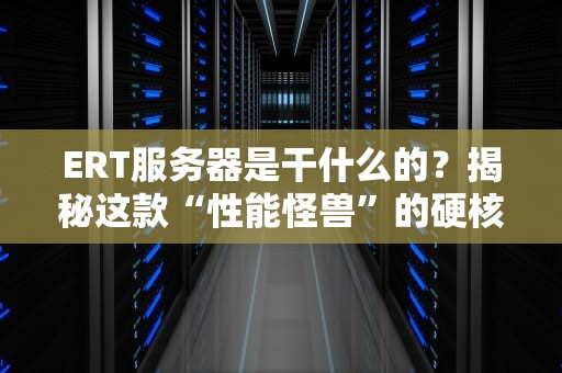 ERT服务器是干什么的？揭秘这款“性能怪兽”的硬核实力！
