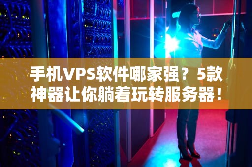 手机VPS软件哪家强？5款神器让你躺着玩转服务器！