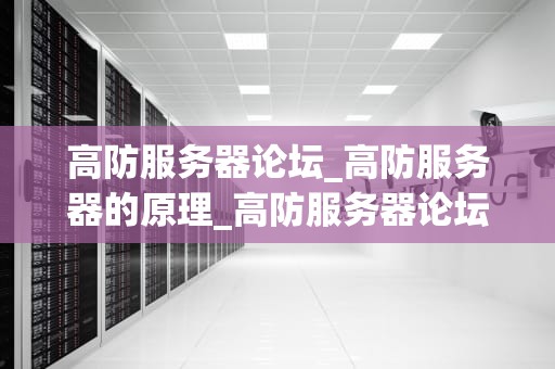 高防服务器论坛_高防服务器的原理_高防服务器论坛的重要性及其在网络安全中的作用