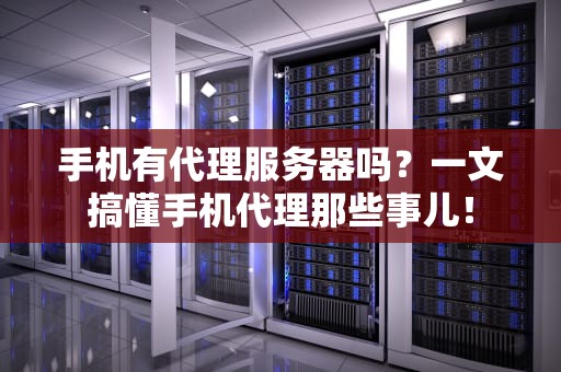 手机有代理服务器吗？一文搞懂手机代理那些事儿！