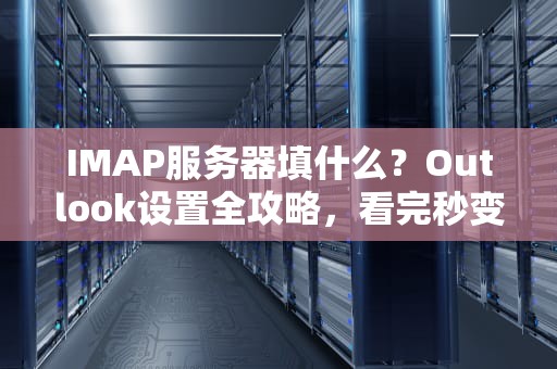 IMAP服务器填什么？Outlook设置全攻略，看完秒变邮箱老司机！