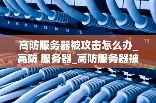 高防服务器被攻击怎么办_高防 服务器_高防服务器被攻击的应对策略