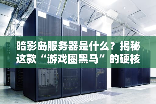 暗影岛服务器是什么？揭秘这款“游戏圈黑马”的硬核实力！