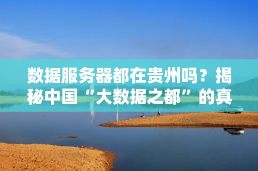数据服务器都在贵州吗？揭秘中国“大数据之都”的真相与冷知识！