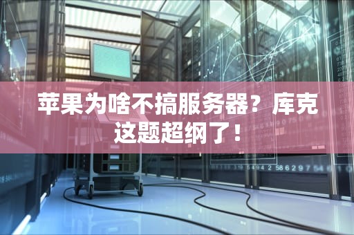 苹果为啥不搞服务器？库克这题超纲了！