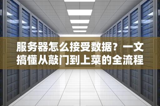 服务器怎么接受数据？一文搞懂从敲门到上菜的全流程！