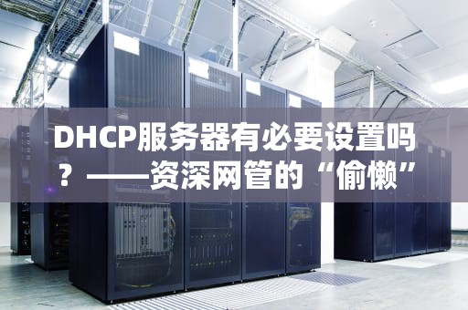 DHCP服务器有必要设置吗？——资深网管的“偷懒”神器大揭秘！