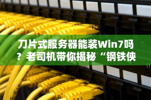 刀片式服务器能装Win7吗？老司机带你揭秘“钢铁侠”的软肋！