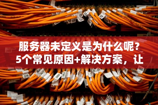 服务器未定义是为什么呢？5个常见原因+解决方案，让你不再抓狂！