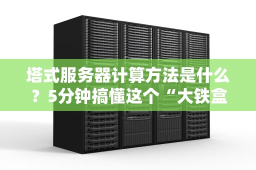 塔式服务器计算方法是什么？5分钟搞懂这个“大铁盒子”的数学题！