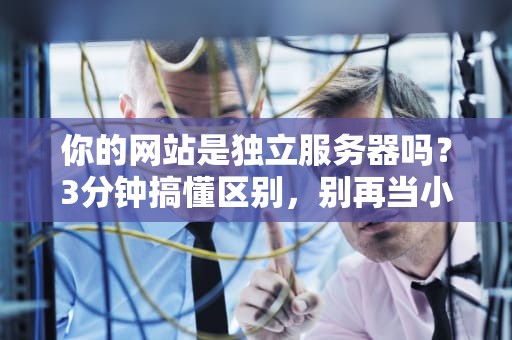 你的网站是独立服务器吗？3分钟搞懂区别，别再当小白了！