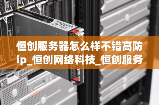 恒创服务器怎么样不错高防ip_恒创网络科技_恒创服务器的优势与高防IP的深度解析