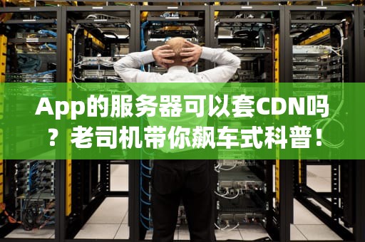 App的服务器可以套CDN吗？老司机带你飙车式科普！